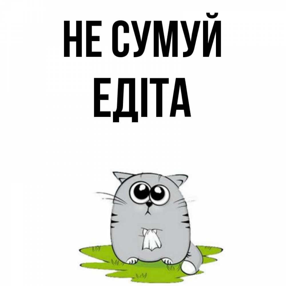 Открытка на каждый день з підписом, Едіта Не сумуй грустный котяра Прикольна листівка з побажанням онлайн скачати безкоштовно 