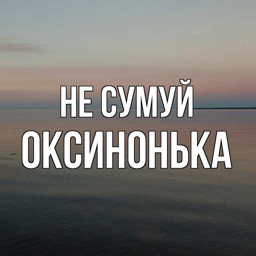 Открытка на каждый день з підписом, Оксинонька Не сумуй водная гладь Прикольна листівка з побажанням онлайн скачати безкоштовно 