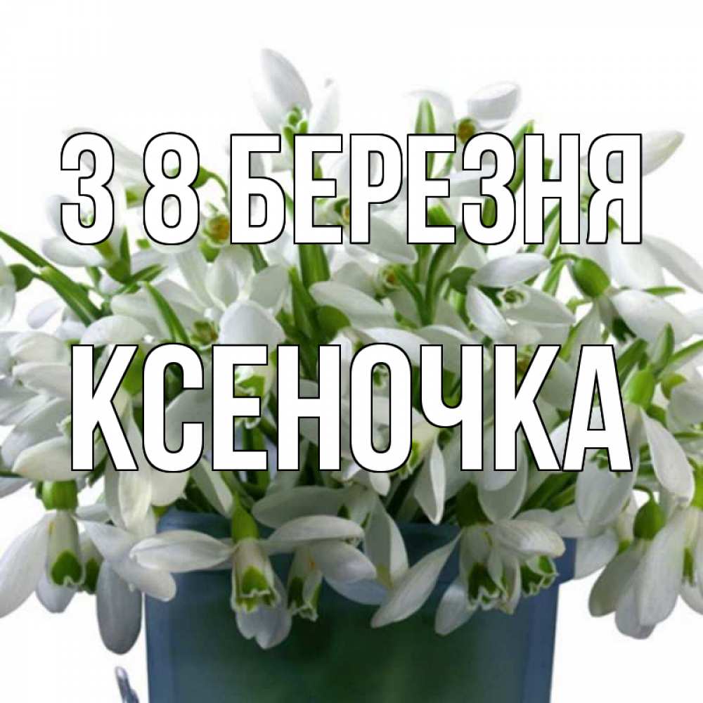 Открытка на каждый день з підписом, Ксеночка З 8 БЕРЕЗНЯ цветы к международному женскому дню Прикольна листівка з побажанням онлайн скачати безкоштовно 