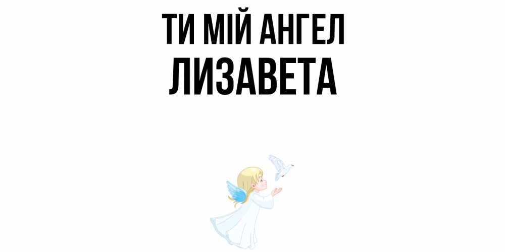 Открытка на каждый день з підписом, Лизавета Ти мій ангел ангел, голубь Прикольна листівка з побажанням онлайн скачати безкоштовно 