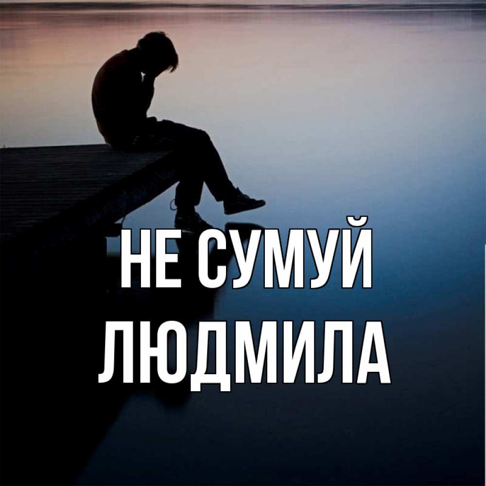 Открытка на каждый день з підписом, Людмила Не сумуй печаль Прикольна листівка з побажанням онлайн скачати безкоштовно 