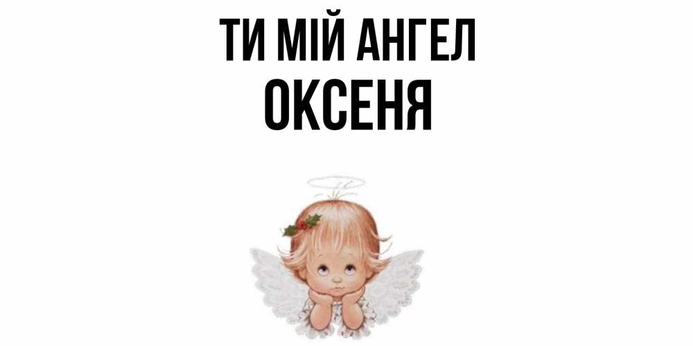Открытка на каждый день з підписом, Оксеня Ти мій ангел ангел Прикольна листівка з побажанням онлайн скачати безкоштовно 