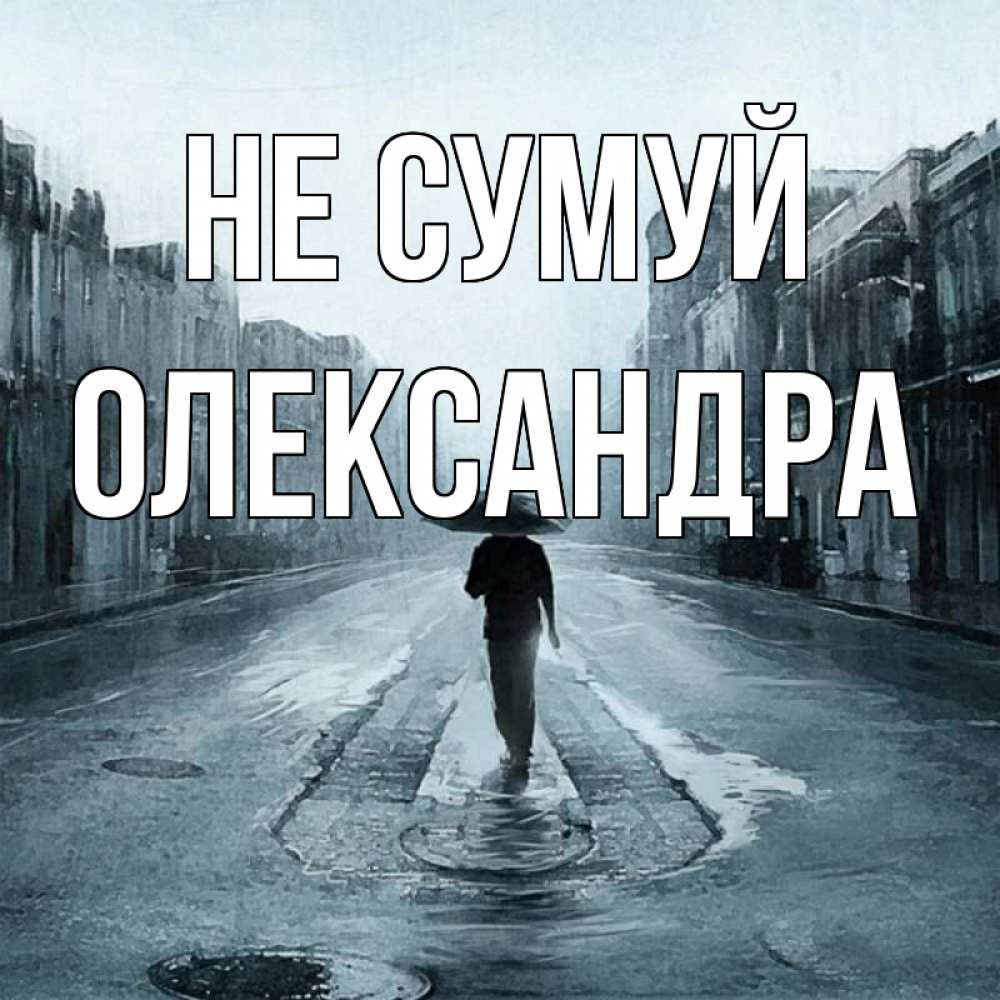 Открытка на каждый день з підписом, Олександра Не сумуй опустевшая улица Прикольна листівка з побажанням онлайн скачати безкоштовно 