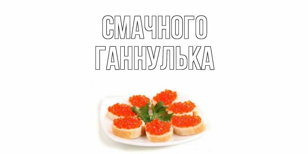 Открытка на каждый день з підписом, Ганнулька Смачного бутерброд,красная икра Прикольна листівка з побажанням онлайн скачати безкоштовно 