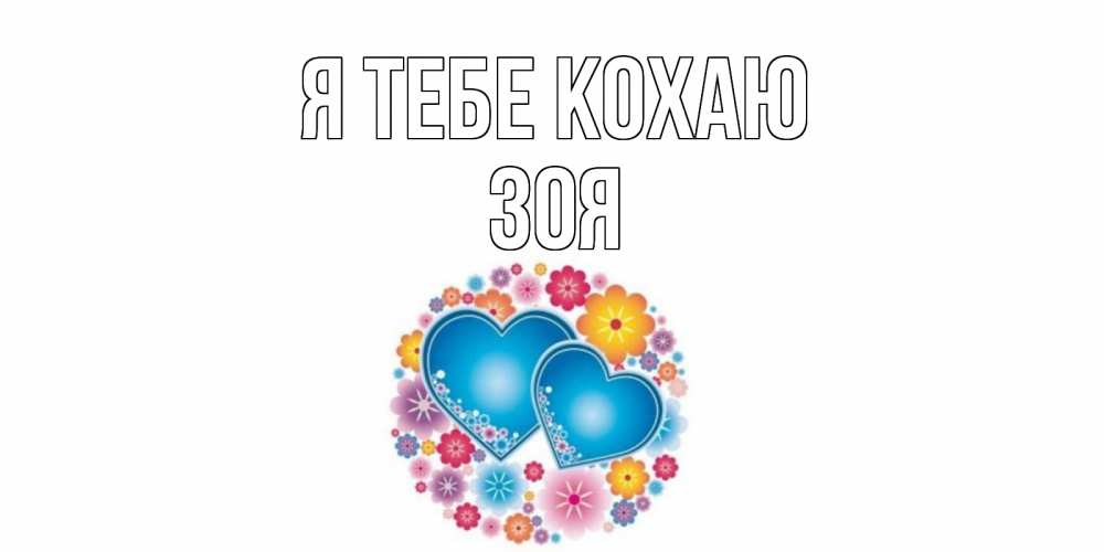 Открытка на каждый день з підписом, Зоя Я тебе кохаю цветы, сердце Прикольна листівка з побажанням онлайн скачати безкоштовно 