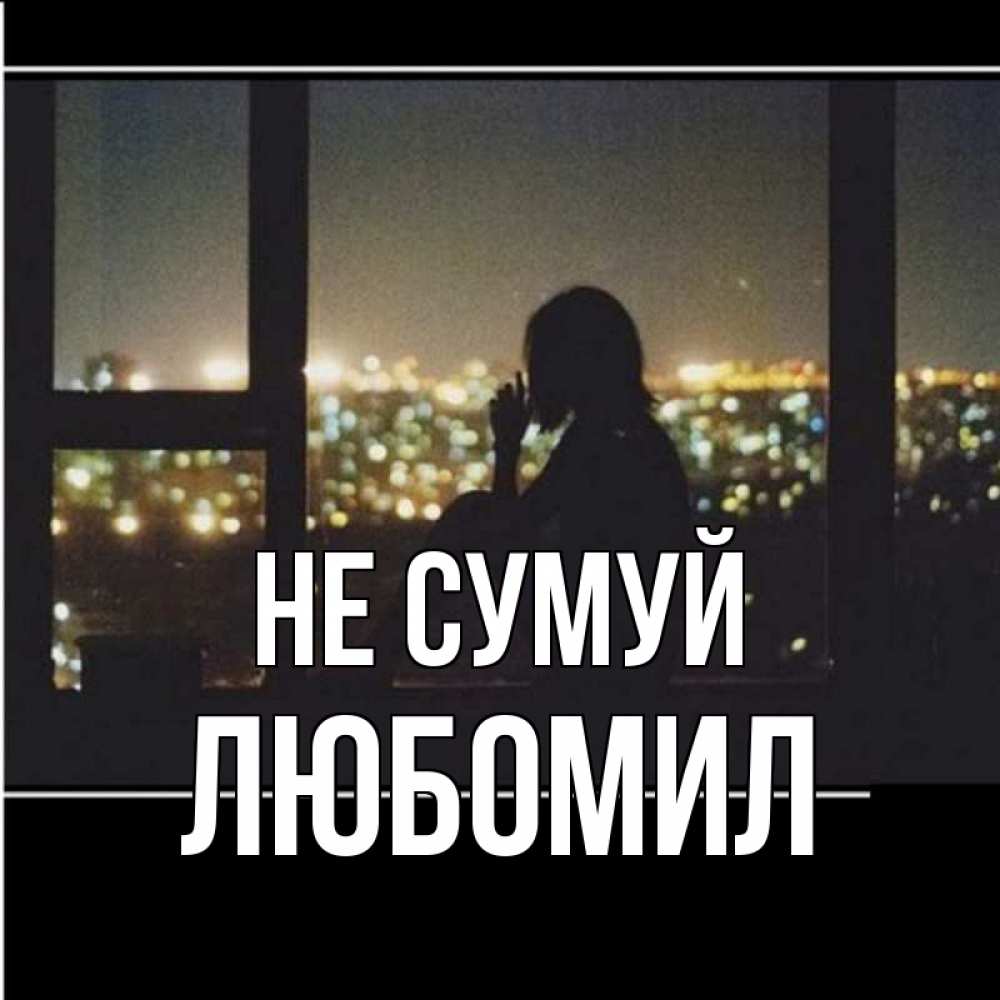 Открытка на каждый день з підписом, Любомил Не сумуй смотрит на ночной город Прикольна листівка з побажанням онлайн скачати безкоштовно 