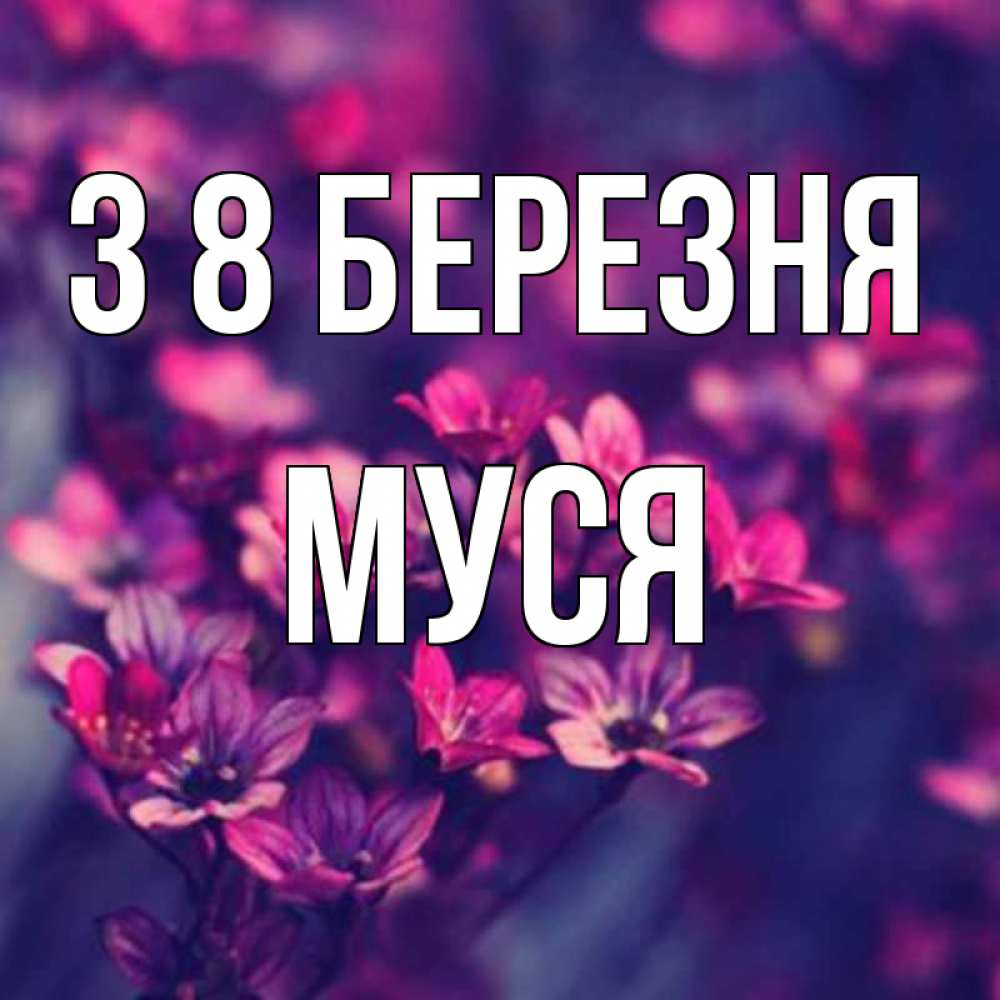 Открытка на каждый день з підписом, Муся З 8 БЕРЕЗНЯ небольшие цветы 1 Прикольна листівка з побажанням онлайн скачати безкоштовно 