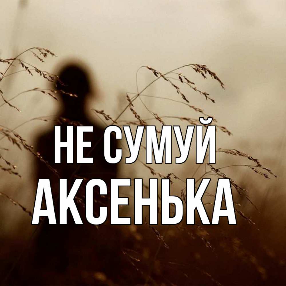 Открытка на каждый день з підписом, Аксенька Не сумуй грусть Прикольна листівка з побажанням онлайн скачати безкоштовно 