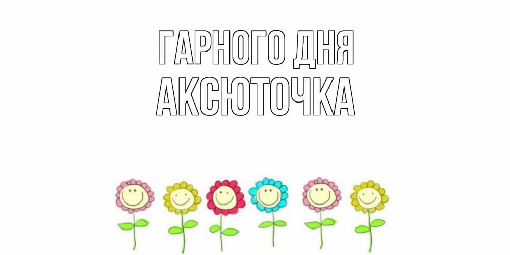 Открытка на каждый день з підписом, Аксюточка Гарного дня открытка на каждый день позитивного дня Прикольна листівка з побажанням онлайн скачати безкоштовно 