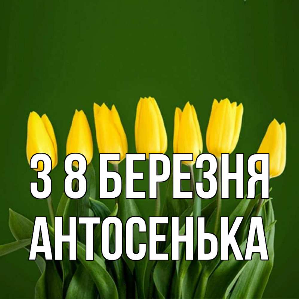 Открытка на каждый день з підписом, Антосенька З 8 БЕРЕЗНЯ желтого цвета 3 Прикольна листівка з побажанням онлайн скачати безкоштовно 