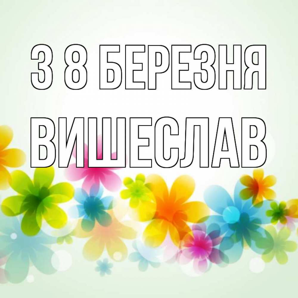 Открытка на каждый день з підписом, Вишеслав З 8 БЕРЕЗНЯ цветы Прикольна листівка з побажанням онлайн скачати безкоштовно 