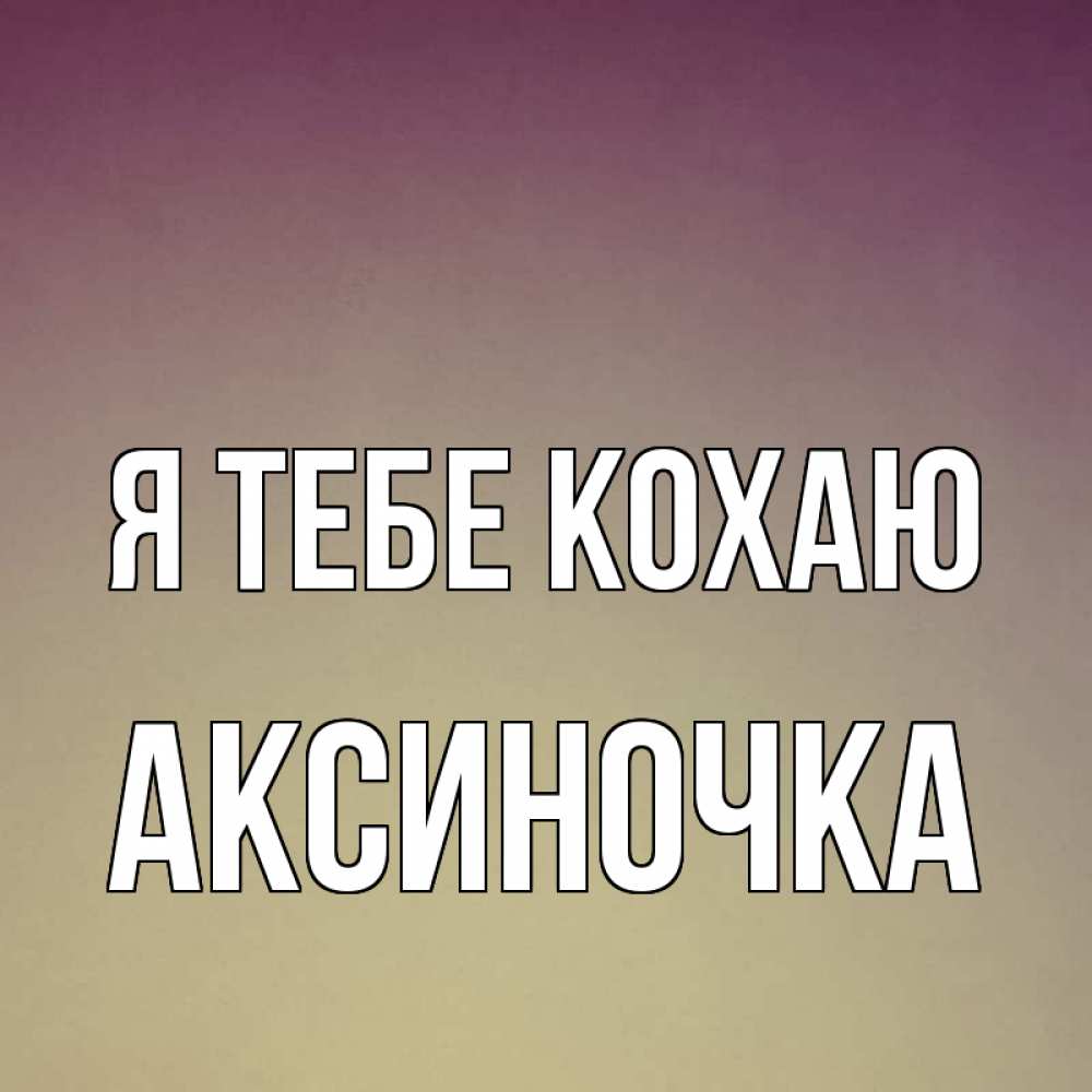 Открытка на каждый день з підписом, Аксиночка Я тебе кохаю для любимой Прикольна листівка з побажанням онлайн скачати безкоштовно 