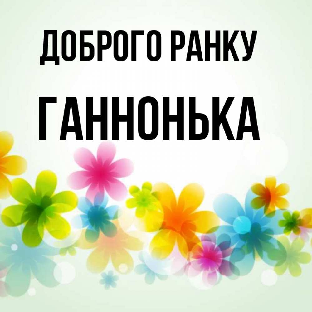 Открытка на каждый день з підписом, Ганнонька Доброго ранку позитивные цветочки Прикольна листівка з побажанням онлайн скачати безкоштовно 
