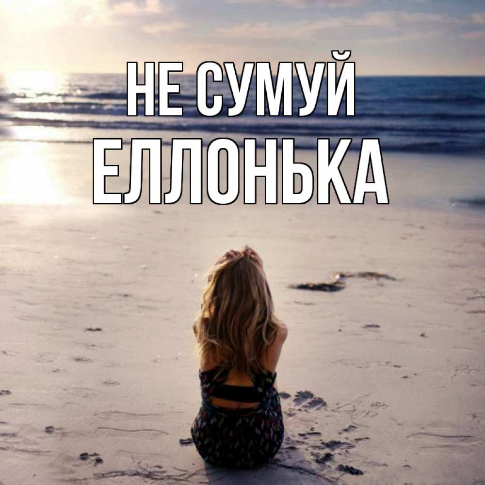Открытка на каждый день з підписом, Еллонька Не сумуй песочек Прикольна листівка з побажанням онлайн скачати безкоштовно 
