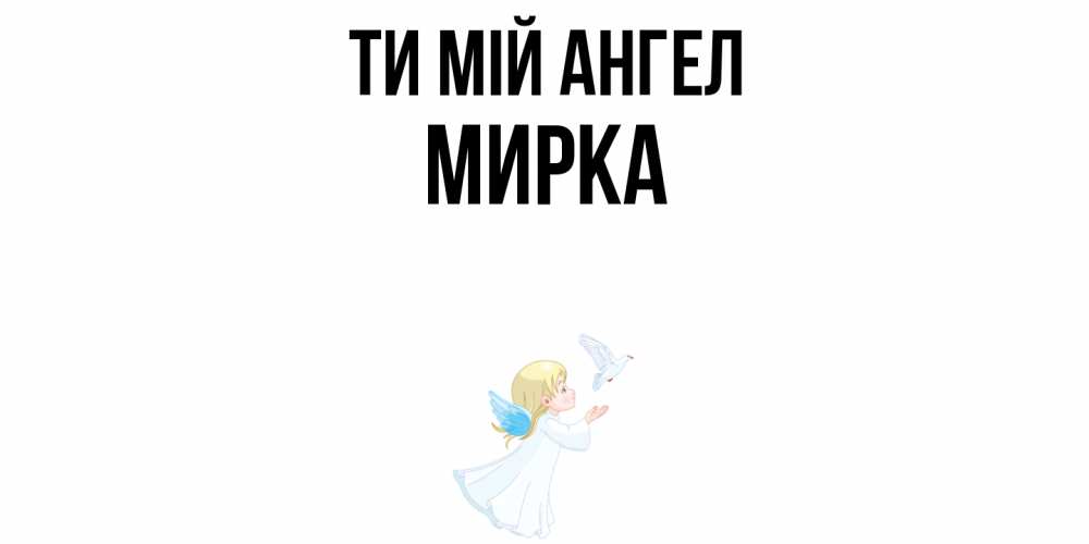 Открытка на каждый день з підписом, Мирка Ти мій ангел ангел, голубь Прикольна листівка з побажанням онлайн скачати безкоштовно 