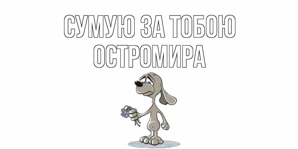 Открытка на каждый день з підписом, Остромира Сумую за тобою я по тебе скучаю с песиком Прикольна листівка з побажанням онлайн скачати безкоштовно 