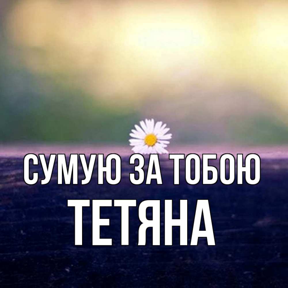 Открытка на каждый день з підписом, Тетяна Сумую за тобою приходи в гости Прикольна листівка з побажанням онлайн скачати безкоштовно 