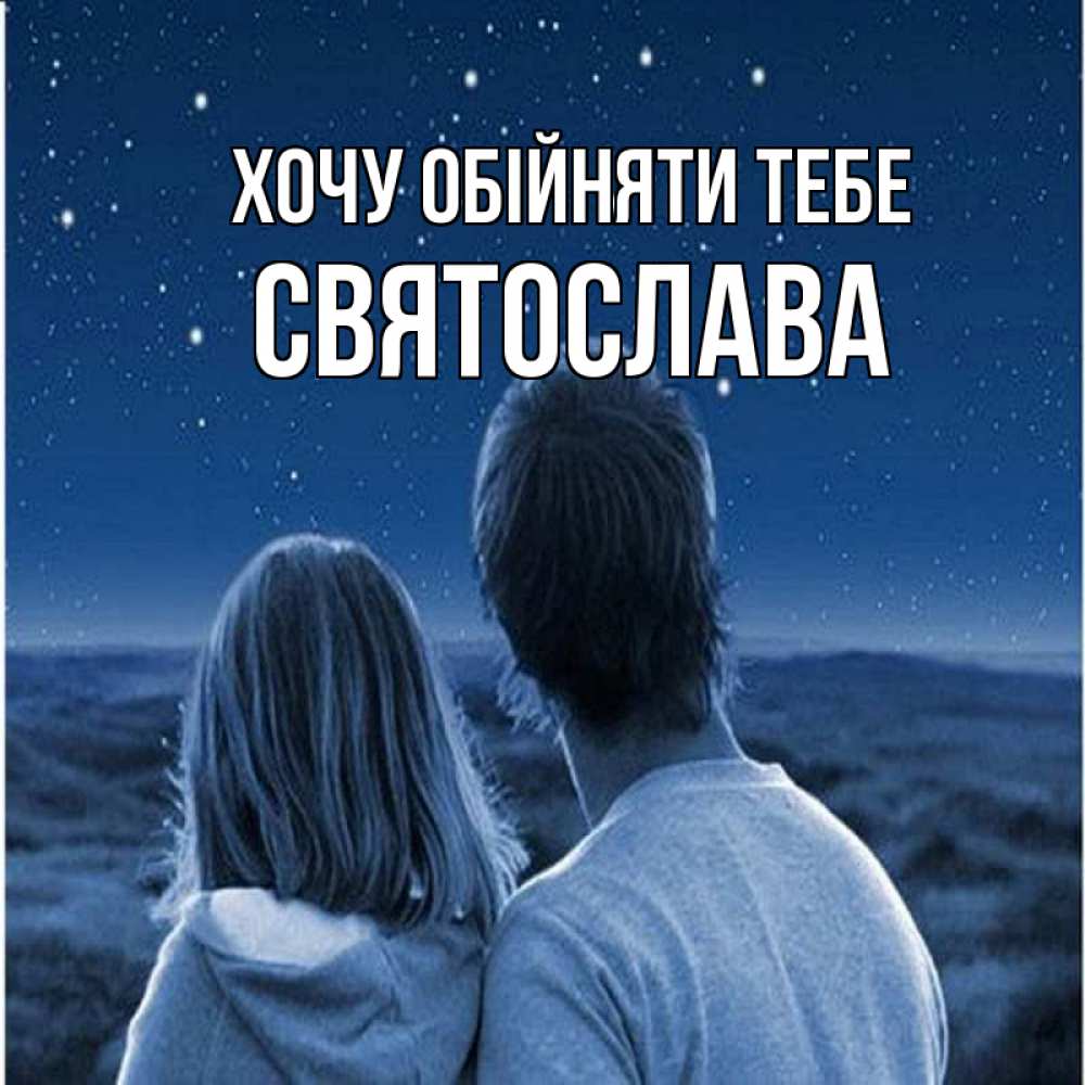 Открытка на каждый день з підписом, Святослава Хочу обійняти тебе парень с девушкой смотрят на звезды Прикольна листівка з побажанням онлайн скачати безкоштовно 