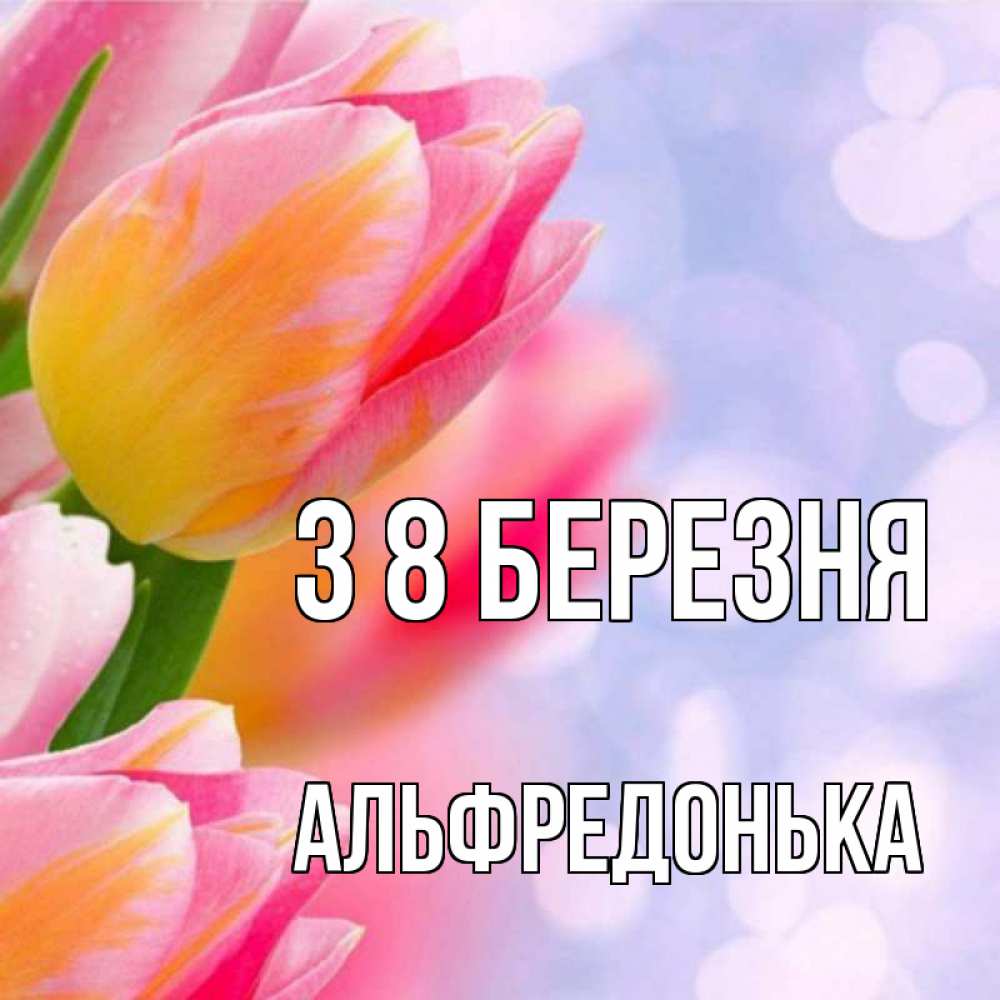 Открытка на каждый день з підписом, Альфредонька З 8 БЕРЕЗНЯ тюльпаны 2 Прикольна листівка з побажанням онлайн скачати безкоштовно 
