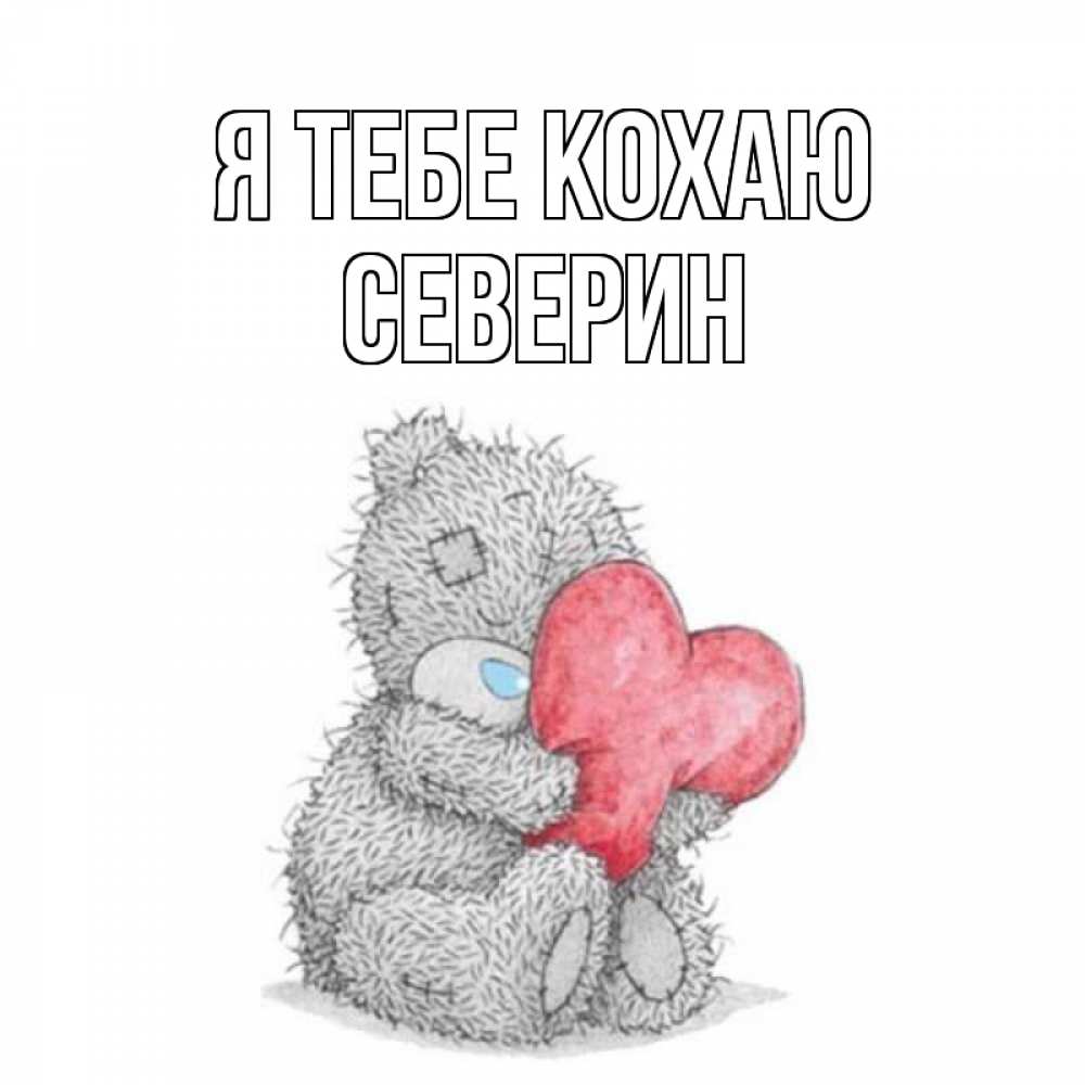 Открытка на каждый день з підписом, Северин Я тебе кохаю открытка для любимой девушки или парня с медвежонком Тедди Прикольна листівка з побажанням онлайн скачати безкоштовно 