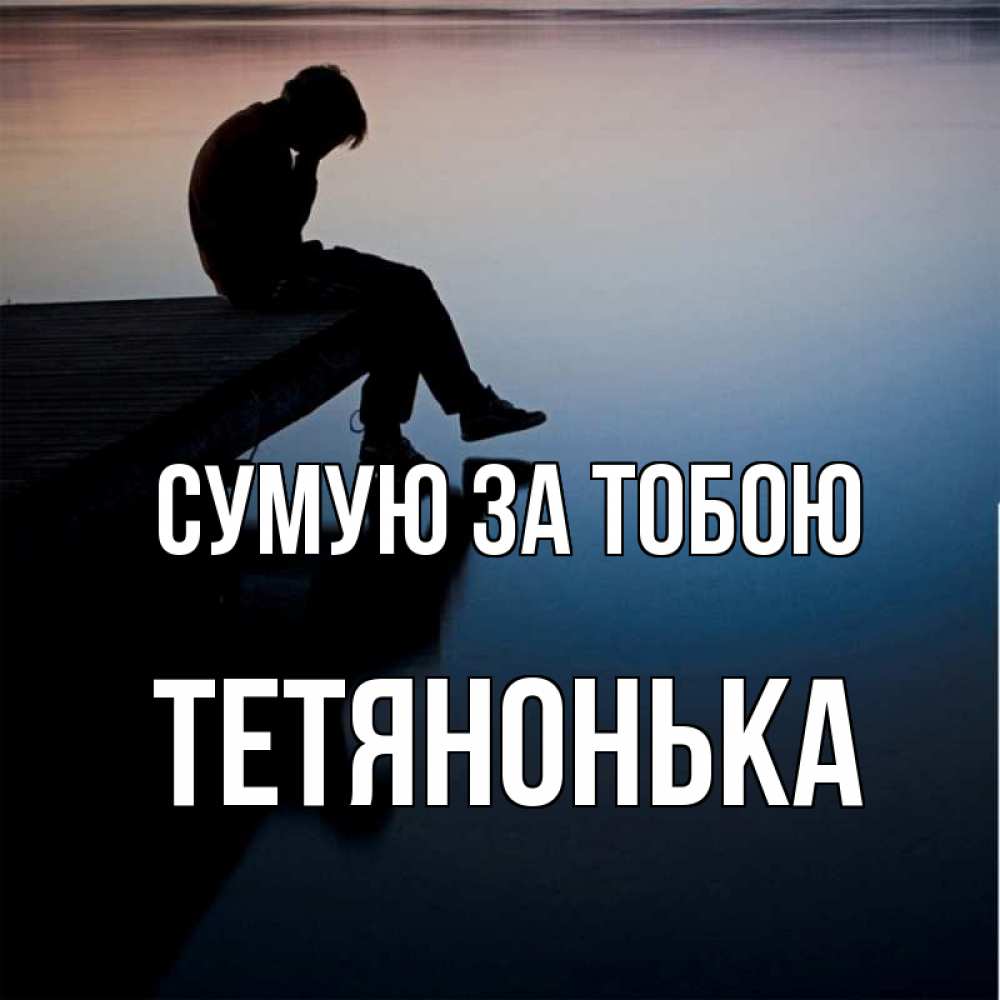 Открытка на каждый день з підписом, Тетянонька Сумую за тобою печаль Прикольна листівка з побажанням онлайн скачати безкоштовно 