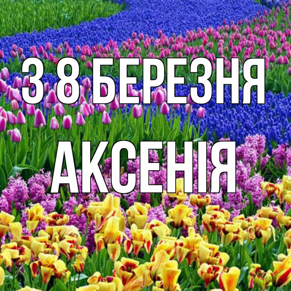 Открытка на каждый день з підписом, Аксенія З 8 БЕРЕЗНЯ цветы Прикольна листівка з побажанням онлайн скачати безкоштовно 