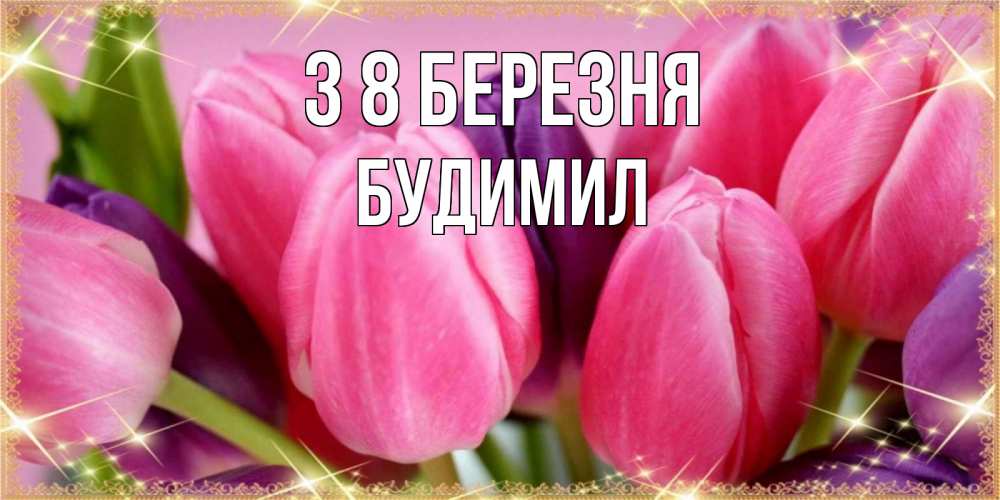 Открытка на каждый день з підписом, Будимил З 8 БЕРЕЗНЯ тюльпаны для женщины на международный женский день Прикольна листівка з побажанням онлайн скачати безкоштовно 