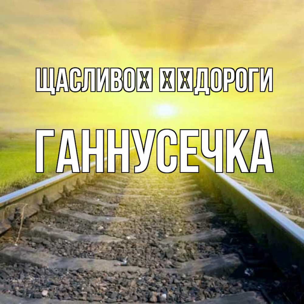 Открытка на каждый день з підписом, Ганнусечка Щасливої ​​дороги красивая железная дорога Прикольна листівка з побажанням онлайн скачати безкоштовно 