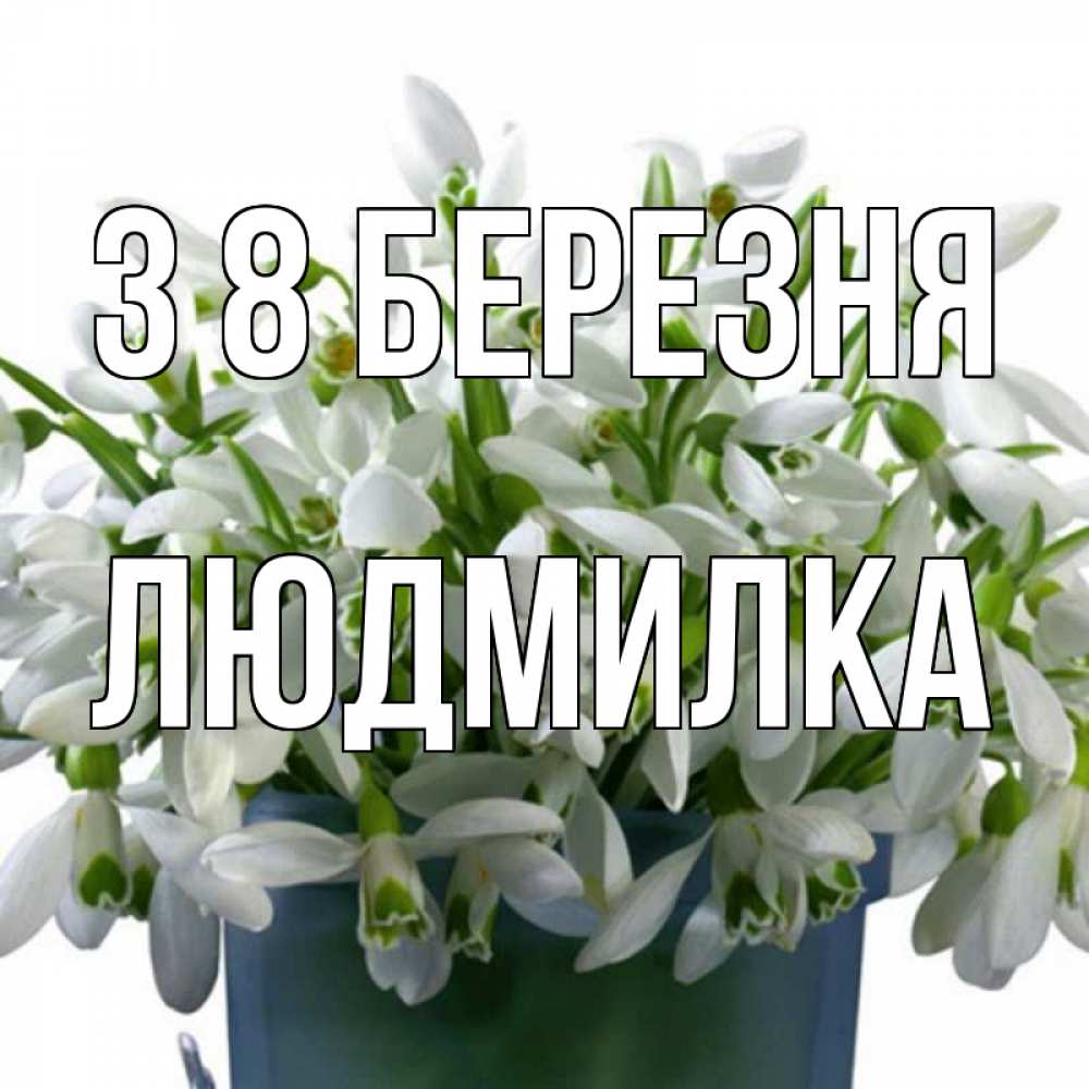 Открытка на каждый день з підписом, Людмилка З 8 БЕРЕЗНЯ цветы к международному женскому дню Прикольна листівка з побажанням онлайн скачати безкоштовно 