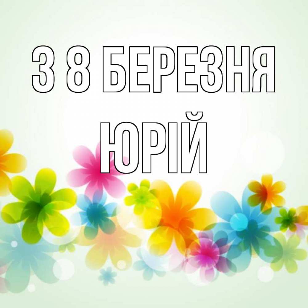 Открытка на каждый день з підписом, Юрій З 8 БЕРЕЗНЯ цветы Прикольна листівка з побажанням онлайн скачати безкоштовно 