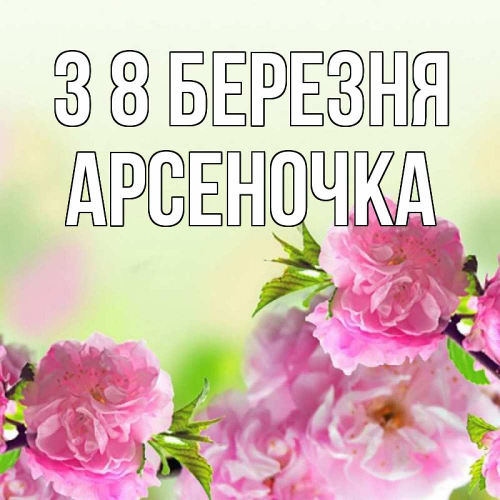 Открытка на каждый день з підписом, Арсеночка З 8 БЕРЕЗНЯ цветы Прикольна листівка з побажанням онлайн скачати безкоштовно 