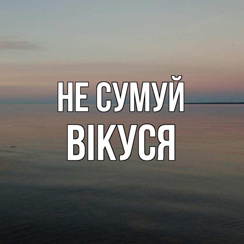 Открытка на каждый день з підписом, Вікуся Не сумуй водная гладь Прикольна листівка з побажанням онлайн скачати безкоштовно 