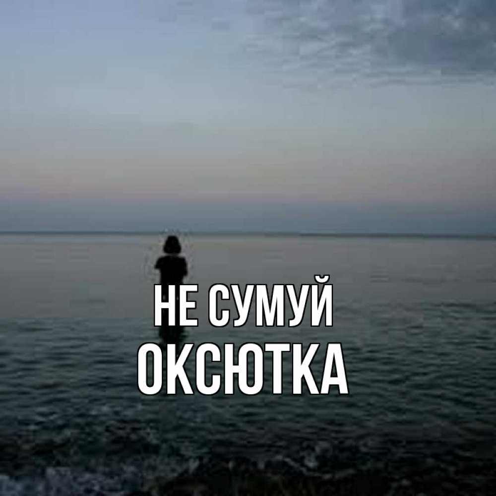 Открытка на каждый день з підписом, Оксютка Не сумуй девушка Прикольна листівка з побажанням онлайн скачати безкоштовно 