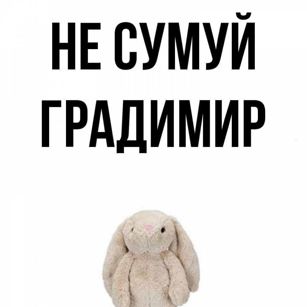 Открытка на каждый день з підписом, Градимир Не сумуй детская игрушка зайчика Прикольна листівка з побажанням онлайн скачати безкоштовно 