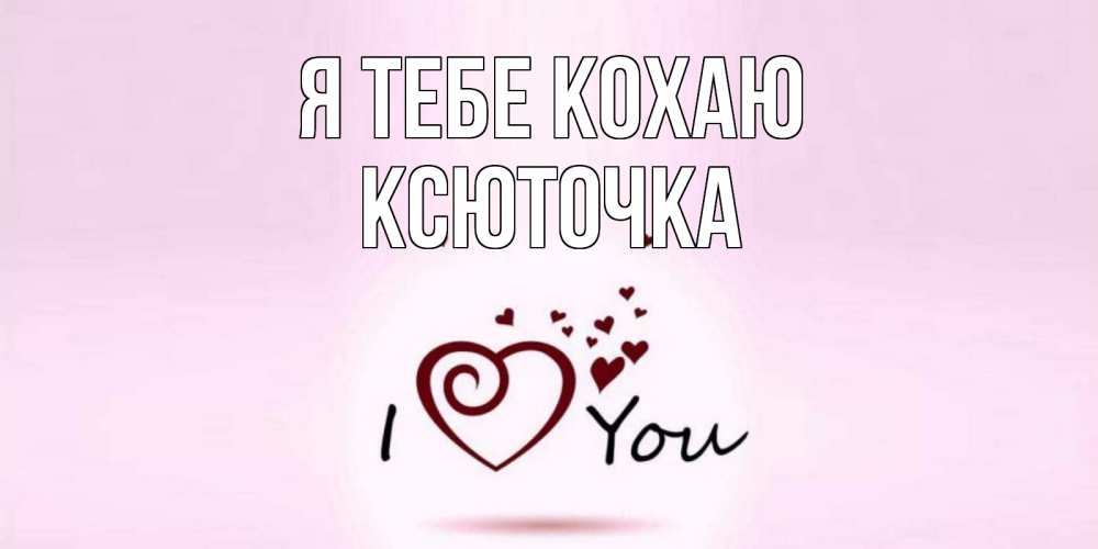 Открытка на каждый день з підписом, Ксюточка Я тебе кохаю сердце Прикольна листівка з побажанням онлайн скачати безкоштовно 