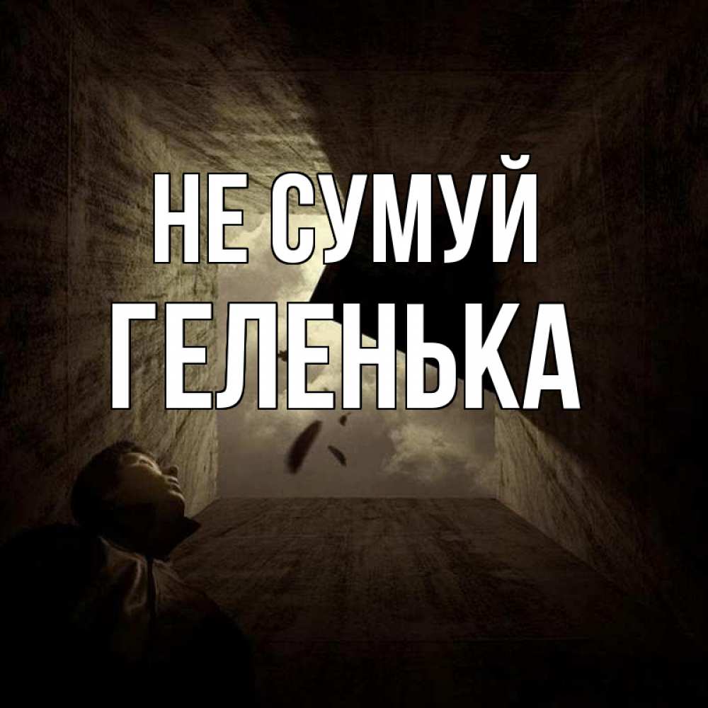 Открытка на каждый день з підписом, Геленька Не сумуй жуть Прикольна листівка з побажанням онлайн скачати безкоштовно 