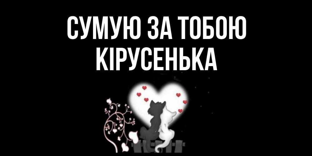 Открытка на каждый день з підписом, Кірусенька Сумую за тобою коты Прикольна листівка з побажанням онлайн скачати безкоштовно 