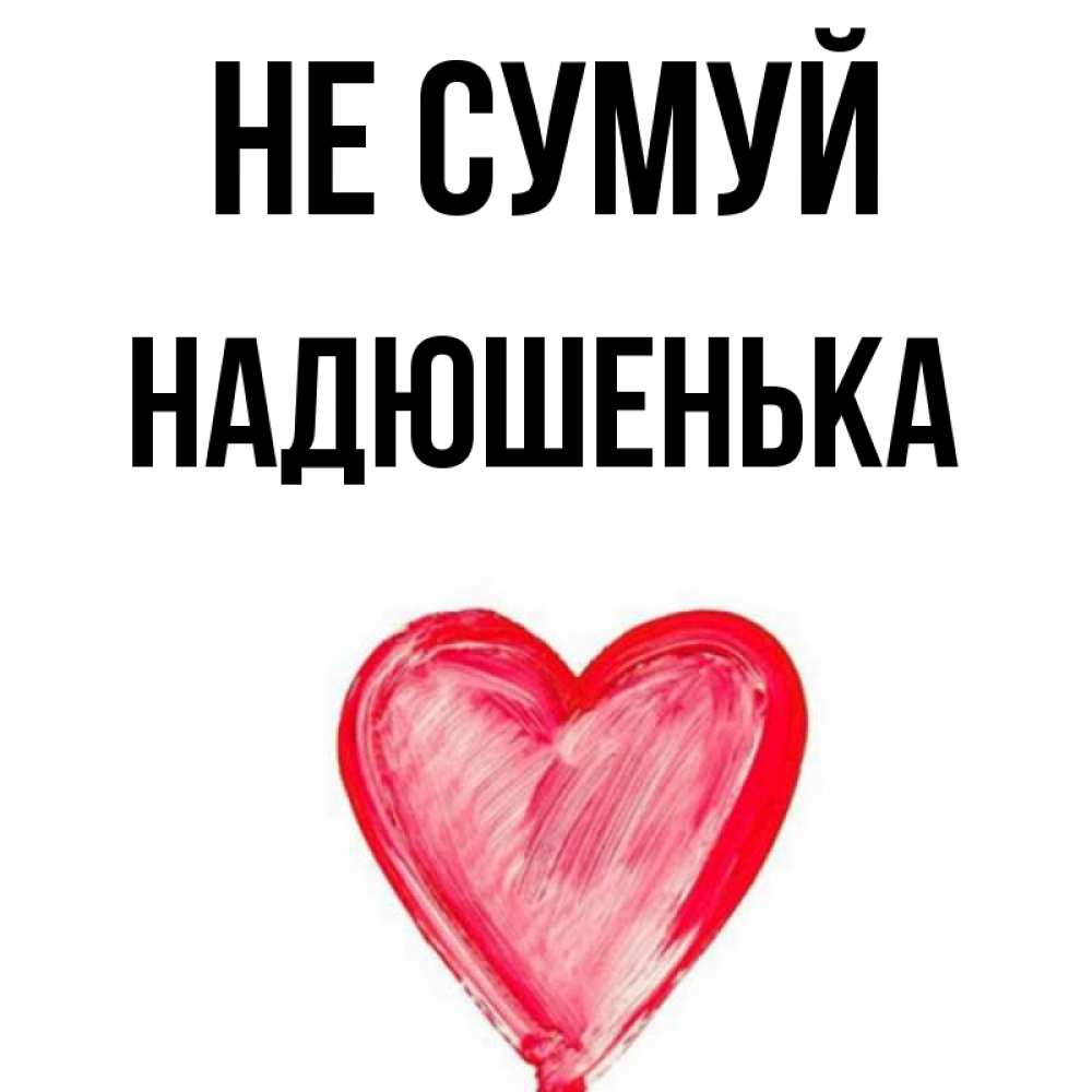 Открытка на каждый день з підписом, Надюшенька Не сумуй сердечко Прикольна листівка з побажанням онлайн скачати безкоштовно 