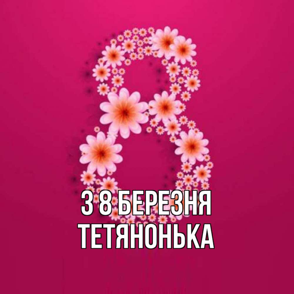 Открытка на каждый день з підписом, Тетянонька З 8 БЕРЕЗНЯ цветы в виде цифры восемь Прикольна листівка з побажанням онлайн скачати безкоштовно 