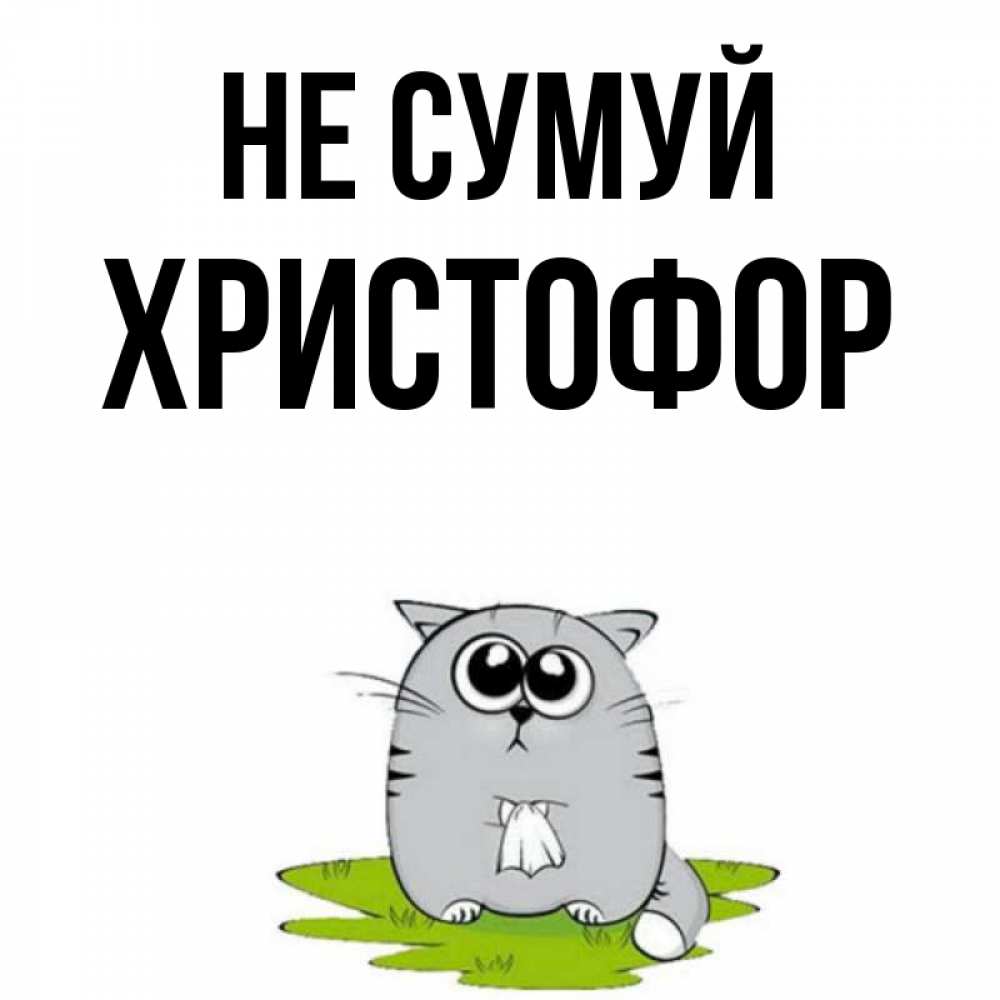 Открытка на каждый день з підписом, Христофор Не сумуй грустный котяра Прикольна листівка з побажанням онлайн скачати безкоштовно 
