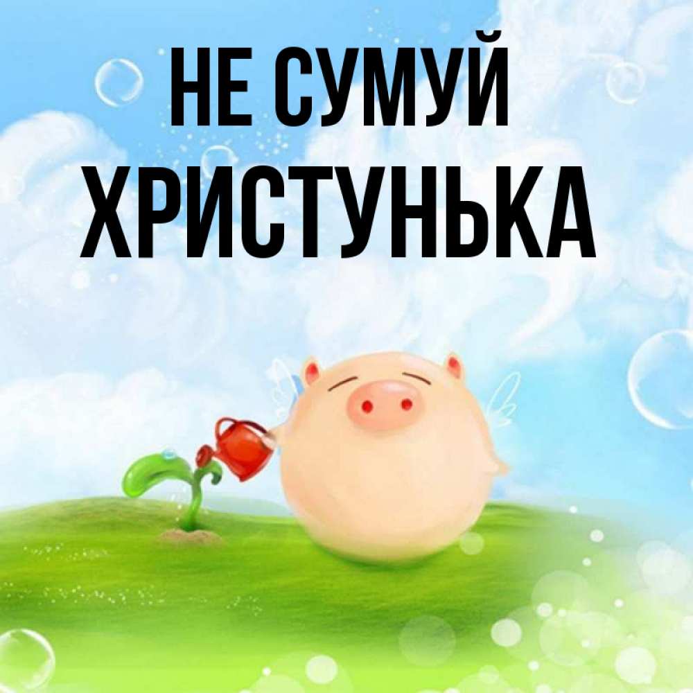 Открытка на каждый день з підписом, Христунька Не сумуй поливает цветок порося Прикольна листівка з побажанням онлайн скачати безкоштовно 