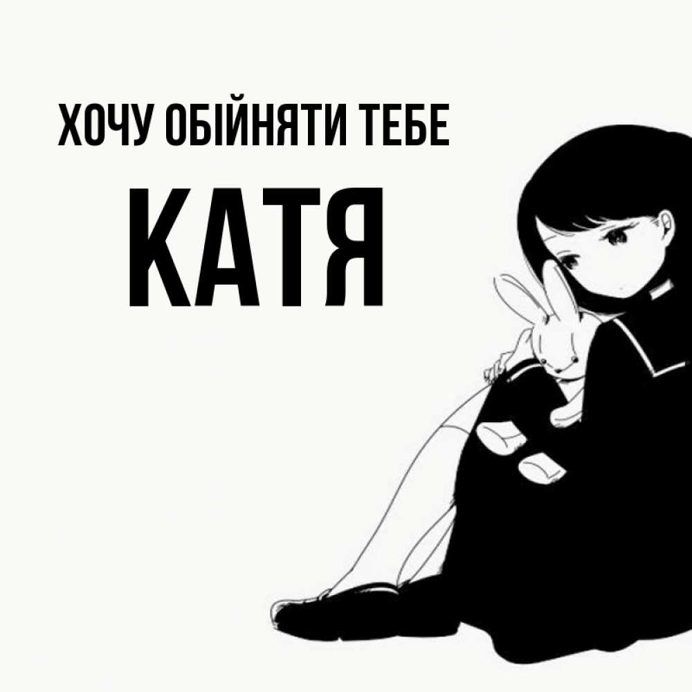 Открытка на каждый день з підписом, Катя Хочу обійняти тебе чернобелая картнка Прикольна листівка з побажанням онлайн скачати безкоштовно 