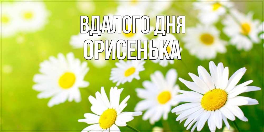 Открытка на каждый день з підписом, Орисенька Вдалого дня открытка с ромашками на зеленом фоне Прикольна листівка з побажанням онлайн скачати безкоштовно 