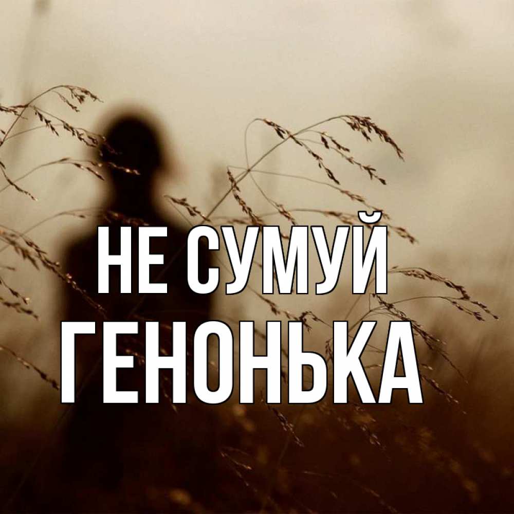 Открытка на каждый день з підписом, Генонька Не сумуй грусть Прикольна листівка з побажанням онлайн скачати безкоштовно 