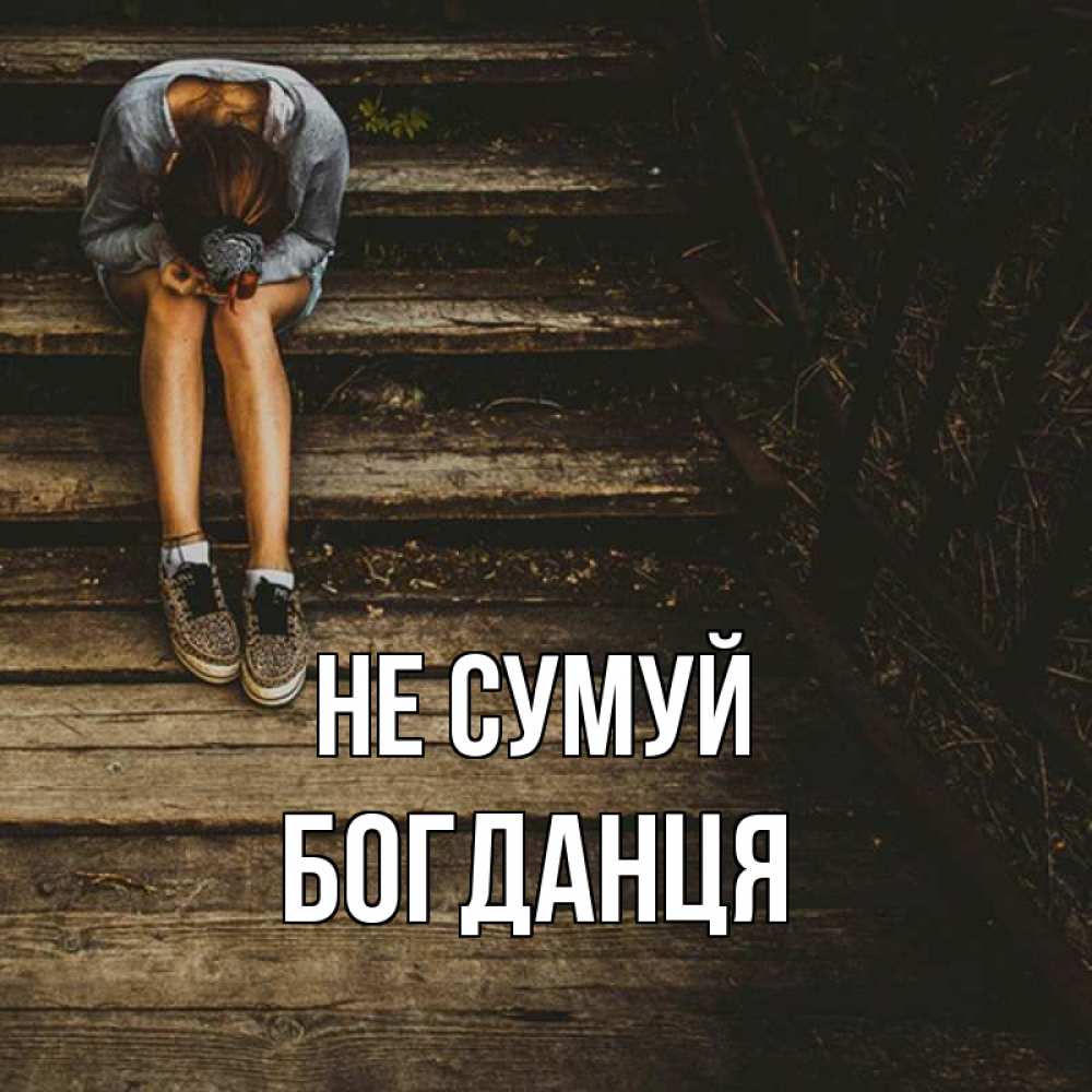 Открытка на каждый день з підписом, Богданця Не сумуй девушка сидит на деревянных ступеньках Прикольна листівка з побажанням онлайн скачати безкоштовно 