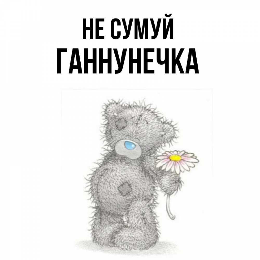 Открытка на каждый день з підписом, Ганнунечка Не сумуй Плюшевый медвежонок с заплатками Прикольна листівка з побажанням онлайн скачати безкоштовно 