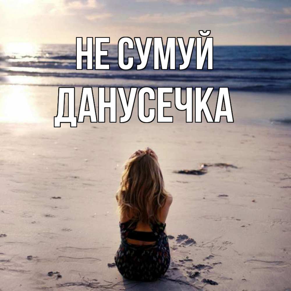 Открытка на каждый день з підписом, Данусечка Не сумуй песочек Прикольна листівка з побажанням онлайн скачати безкоштовно 