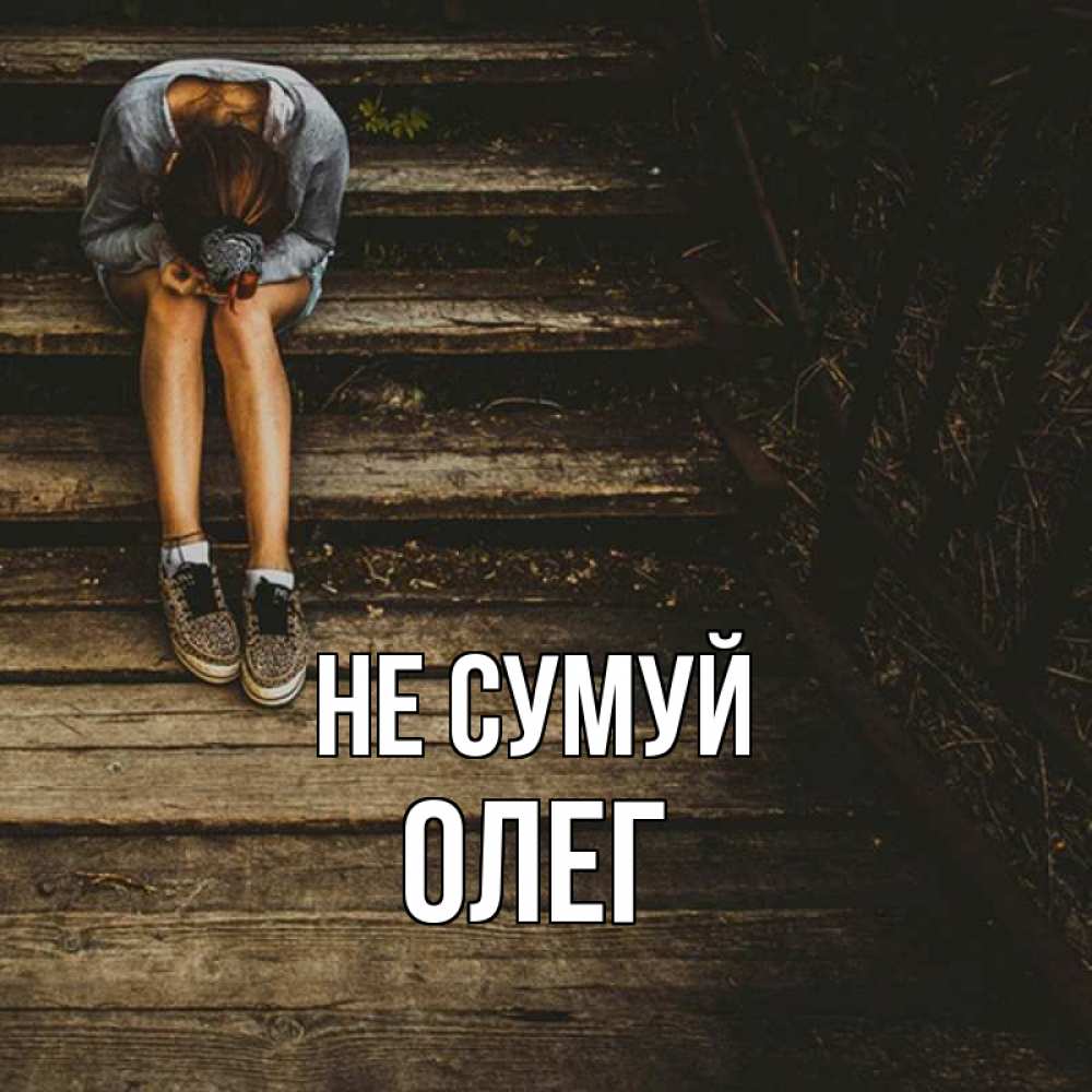 Открытка на каждый день з підписом, Олег Не сумуй девушка сидит на деревянных ступеньках Прикольна листівка з побажанням онлайн скачати безкоштовно 