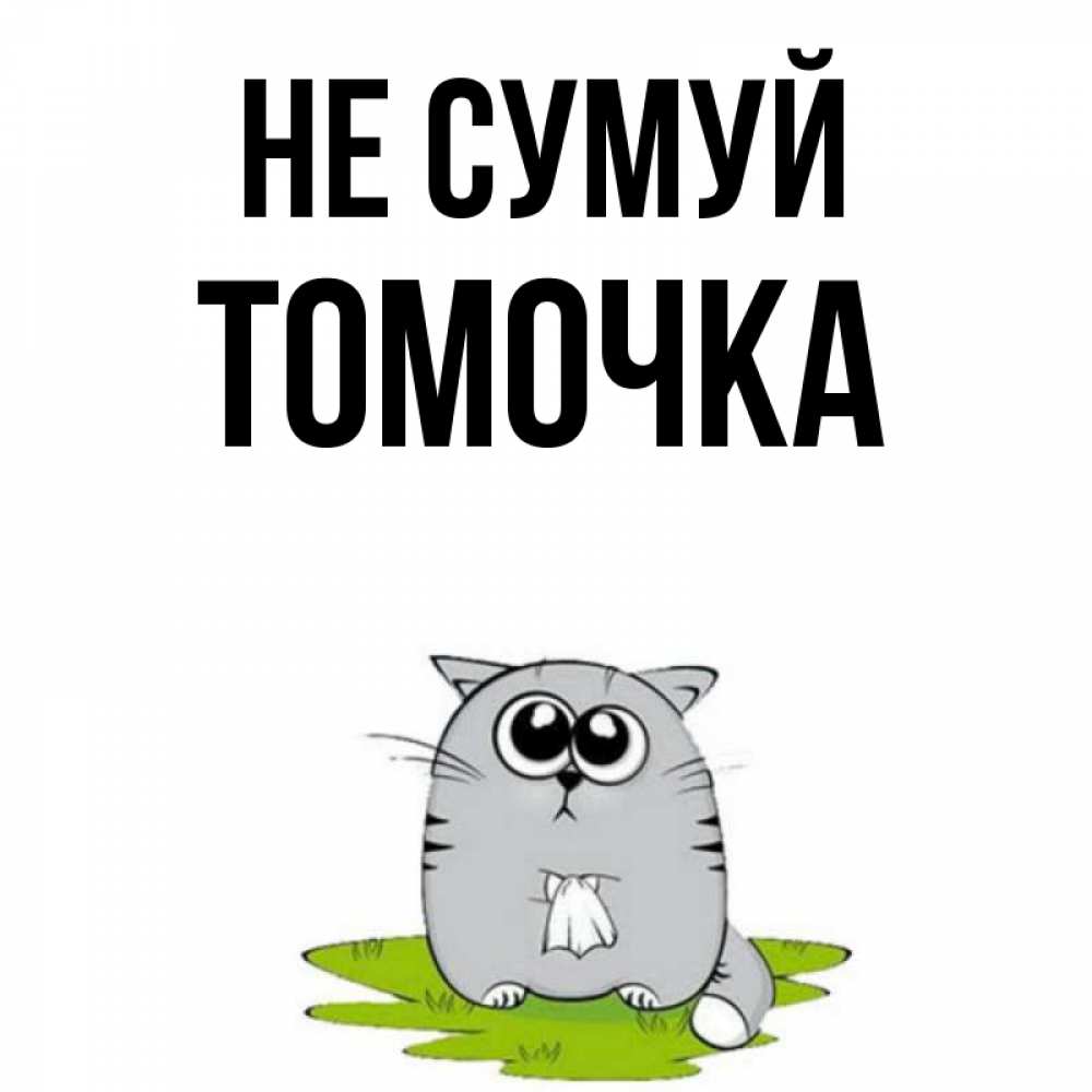 Открытка на каждый день з підписом, Томочка Не сумуй грустный котяра Прикольна листівка з побажанням онлайн скачати безкоштовно 