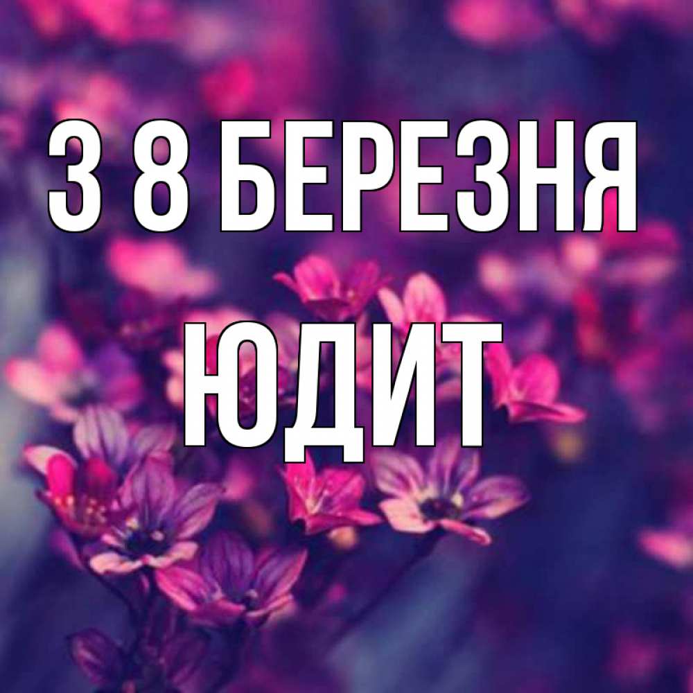 Открытка на каждый день з підписом, Юдит З 8 БЕРЕЗНЯ небольшие цветы 1 Прикольна листівка з побажанням онлайн скачати безкоштовно 